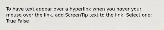 To have text appear over a hyperlink when you hover your mouse over the link, add ScreenTip text to the link. Select one: True False