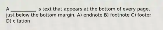 A ___________ is text that appears at the bottom of every page, just below the bottom margin. A) endnote B) footnote C) footer D) citation