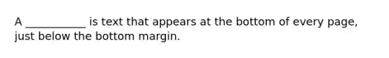 A ___________ is text that appears at the bottom of every page, just below the bottom margin.