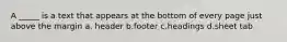 A _____ is a text that appears at the bottom of every page just above the margin a. header b.footer c.headings d.sheet tab