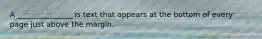 A _______________ is text that appears at the bottom of every page just above the margin.