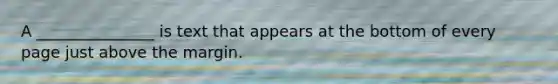 A _______________ is text that appears at the bottom of every page just above the margin.