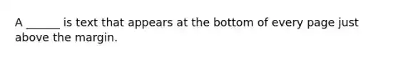 A ______ is text that appears at the bottom of every page just above the margin.