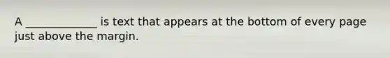 A _____________ is text that appears at the bottom of every page just above the margin.