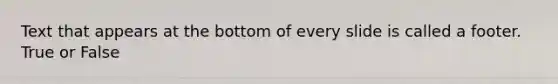 Text that appears at the bottom of every slide is called a footer. True or False