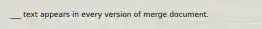 ___ text appears in every version of merge document.