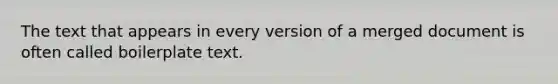 The text that appears in every version of a merged document is often called boilerplate text.