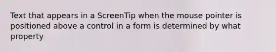 Text that appears in a ScreenTip when the mouse pointer is positioned above a control in a form is determined by what property