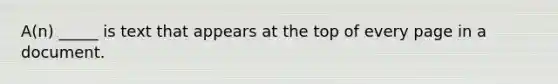 A(n) _____ is text that appears at the top of every page in a document.