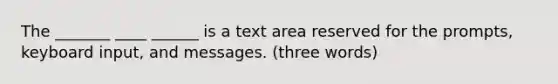 The _______ ____ ______ is a text area reserved for the prompts, keyboard input, and messages. (three words)