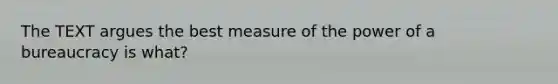 The TEXT argues the best measure of the power of a bureaucracy is what?