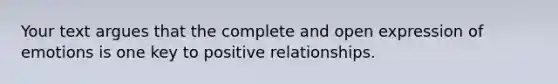 Your text argues that the complete and open expression of emotions is one key to positive relationships.