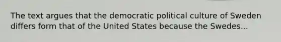 The text argues that the democratic political culture of Sweden differs form that of the United States because the Swedes...