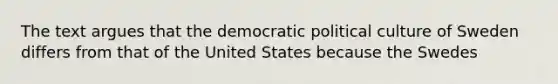 The text argues that the democratic political culture of Sweden differs from that of the United States because the Swedes