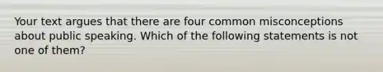 Your text argues that there are four common misconceptions about public speaking. Which of the following statements is not one of them?