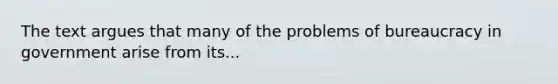 The text argues that many of the problems of bureaucracy in government arise from its...