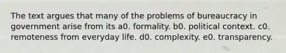 The text argues that many of the problems of bureaucracy in government arise from its a0. formality. b0. political context. c0. remoteness from everyday life. d0. complexity. e0. transparency.