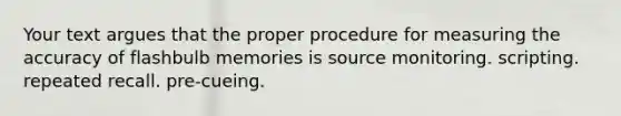 Your text argues that the proper procedure for measuring the accuracy of flashbulb memories is source monitoring. scripting. repeated recall. pre-cueing.