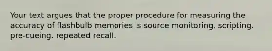 Your text argues that the proper procedure for measuring the accuracy of flashbulb memories is source monitoring. scripting. pre-cueing. repeated recall.