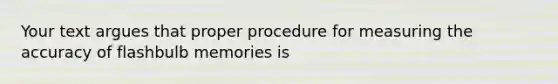 Your text argues that proper procedure for measuring the accuracy of flashbulb memories is