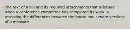 The text of a bill and its required attachments that is issued when a conference committee has completed its work in resolving the differences between the house and senate versions of a measure