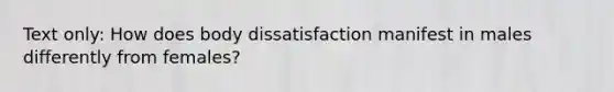 Text only: How does body dissatisfaction manifest in males differently from females?