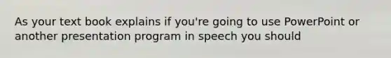 As your text book explains if you're going to use PowerPoint or another presentation program in speech you should