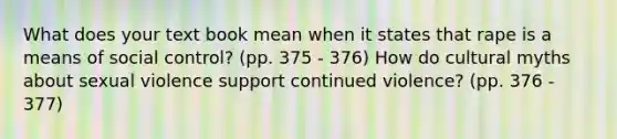 What does your text book mean when it states that rape is a means of social control? (pp. 375 - 376) How do cultural myths about sexual violence support continued violence? (pp. 376 - 377)