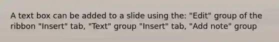 A text box can be added to a slide using the: "Edit" group of the ribbon "Insert" tab, "Text" group "Insert" tab, "Add note" group