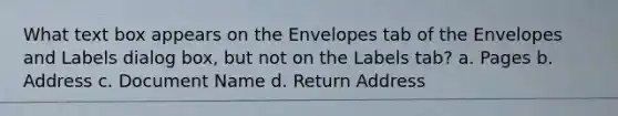 What text box appears on the Envelopes tab of the Envelopes and Labels dialog box, but not on the Labels tab? a. Pages b. Address c. Document Name d. Return Address