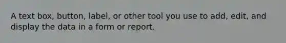 A text box, button, label, or other tool you use to add, edit, and display the data in a form or report.