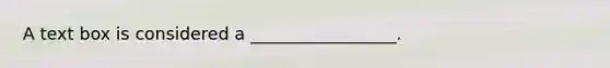 A text box is considered a _________________.