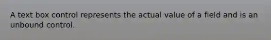 A text box control represents the actual value of a field and is an unbound control.