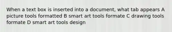 When a text box is inserted into a document, what tab appears A picture tools formatted B smart art tools formate C drawing tools formate D smart art tools design