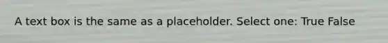 A text box is the same as a placeholder. Select one: True False