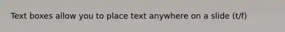 Text boxes allow you to place text anywhere on a slide (t/f)