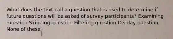 What does the text call a question that is used to determine if future questions will be asked of survey participants? Examining question Skipping question Filtering question Display question None of these