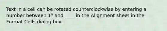 Text in a cell can be rotated counterclockwise by entering a number between 1º and ____ in the Alignment sheet in the Format Cells dialog box.