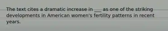 The text cites a dramatic increase in ___ as one of the striking developments in American women's fertility patterns in recent years.