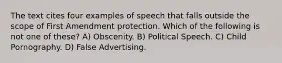 The text cites four examples of speech that falls outside the scope of First Amendment protection. Which of the following is not one of these? A) Obscenity. B) Political Speech. C) Child Pornography. D) False Advertising.