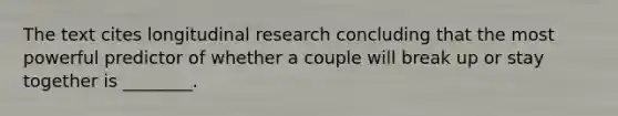 The text cites longitudinal research concluding that the most powerful predictor of whether a couple will break up or stay together is ________.