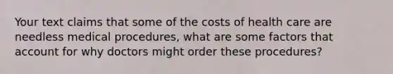 Your text claims that some of the costs of health care are needless medical procedures, what are some factors that account for why doctors might order these procedures?