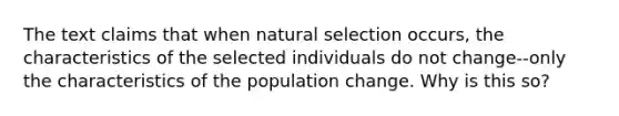 The text claims that when natural selection occurs, the characteristics of the selected individuals do not change--only the characteristics of the population change. Why is this so?