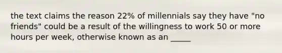 the text claims the reason 22% of millennials say they have "no friends" could be a result of the willingness to work 50 or more hours per week, otherwise known as an _____