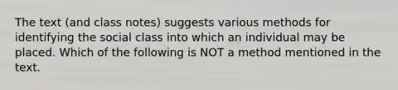 The text (and class notes) suggests various methods for identifying the social class into which an individual may be placed. Which of the following is NOT a method mentioned in the text.