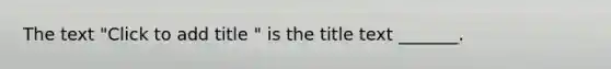 The text "Click to add title " is the title text _______.