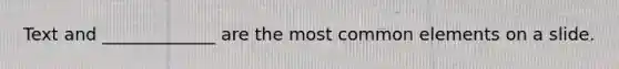 Text and _____________ are the most common elements on a slide.