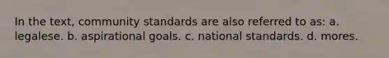 In the text, community standards are also referred to as: a. legalese. b. aspirational goals. c. national standards. d. mores.