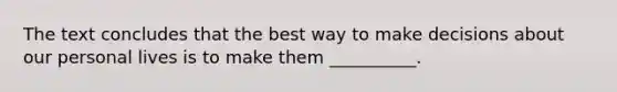 The text concludes that the best way to make decisions about our personal lives is to make them __________.