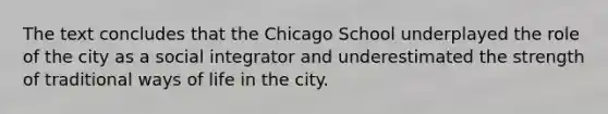 The text concludes that the Chicago School underplayed the role of the city as a social integrator and underestimated the strength of traditional ways of life in the city.